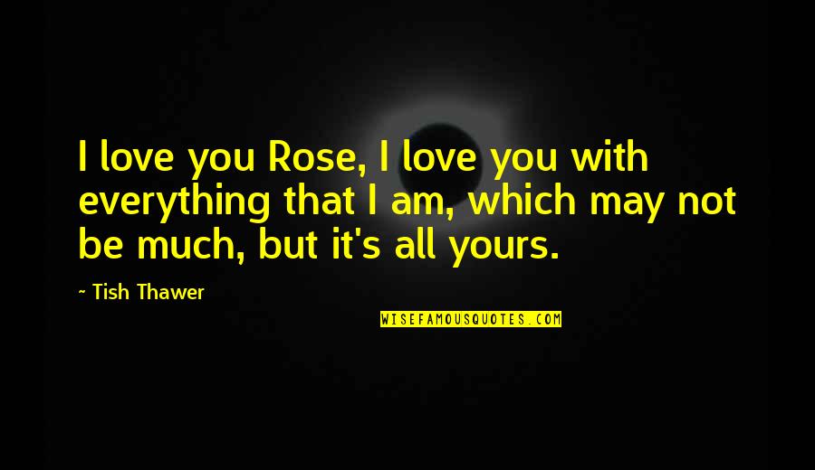 I Am Yours Love Quotes By Tish Thawer: I love you Rose, I love you with