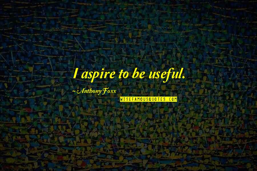 I Aspire Quotes By Anthony Foxx: I aspire to be useful.