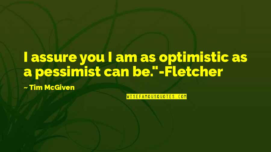 I Assure You Quotes By Tim McGiven: I assure you I am as optimistic as