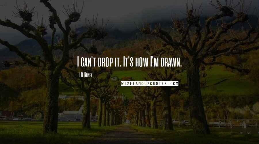 I.B. Nosey quotes: I can't drop it. It's how I'm drawn.