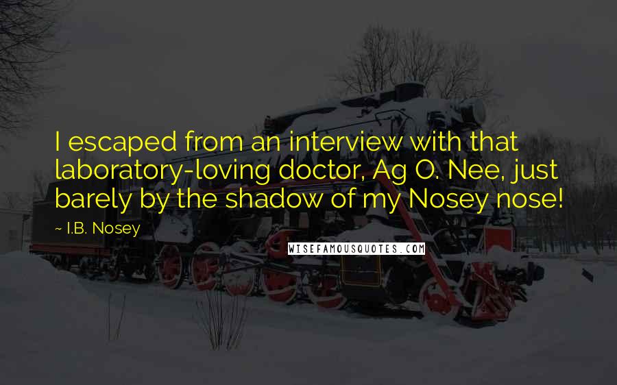 I.B. Nosey quotes: I escaped from an interview with that laboratory-loving doctor, Ag O. Nee, just barely by the shadow of my Nosey nose!