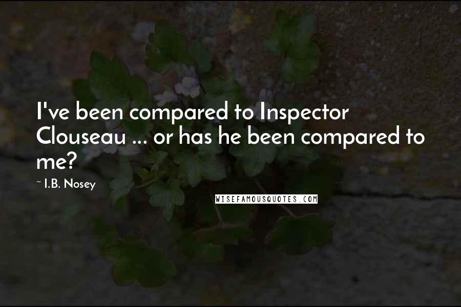 I.B. Nosey quotes: I've been compared to Inspector Clouseau ... or has he been compared to me?