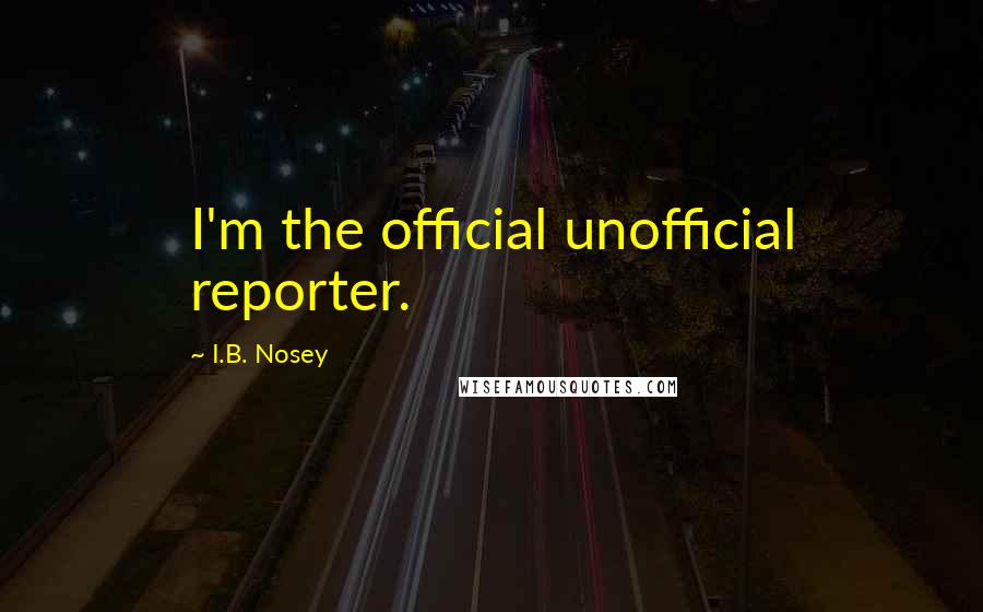 I.B. Nosey quotes: I'm the official unofficial reporter.