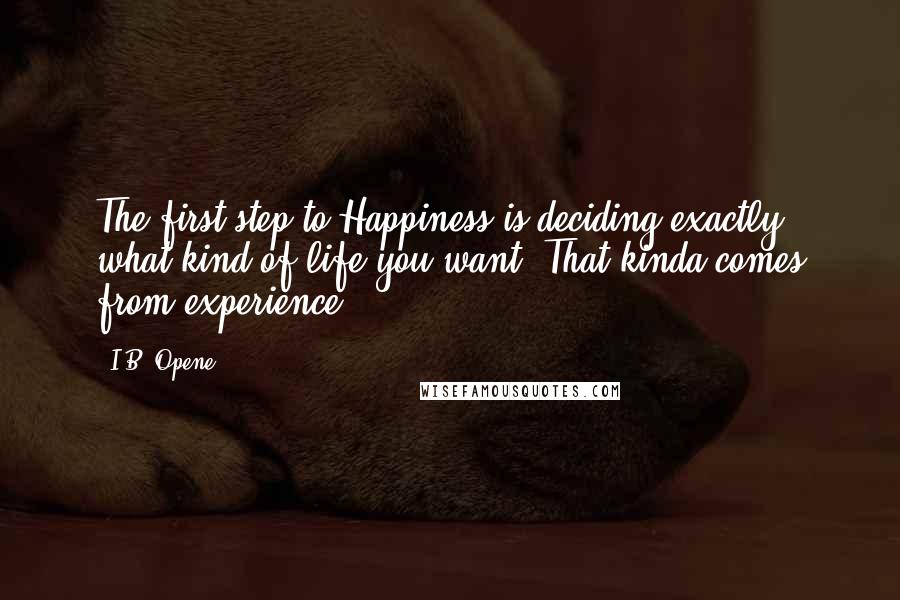 I.B. Opene quotes: The first step to Happiness is deciding exactly what kind of life you want. That kinda comes from experience.
