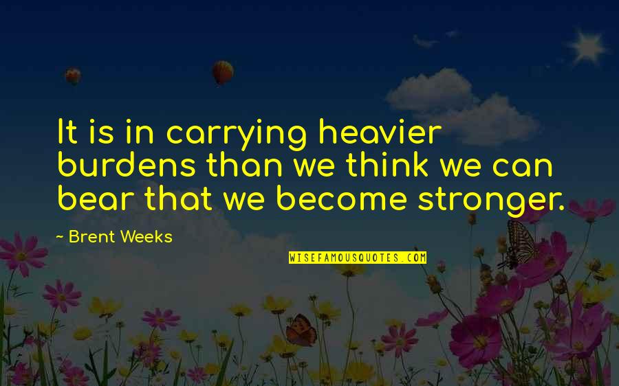 I Become Stronger Quotes By Brent Weeks: It is in carrying heavier burdens than we