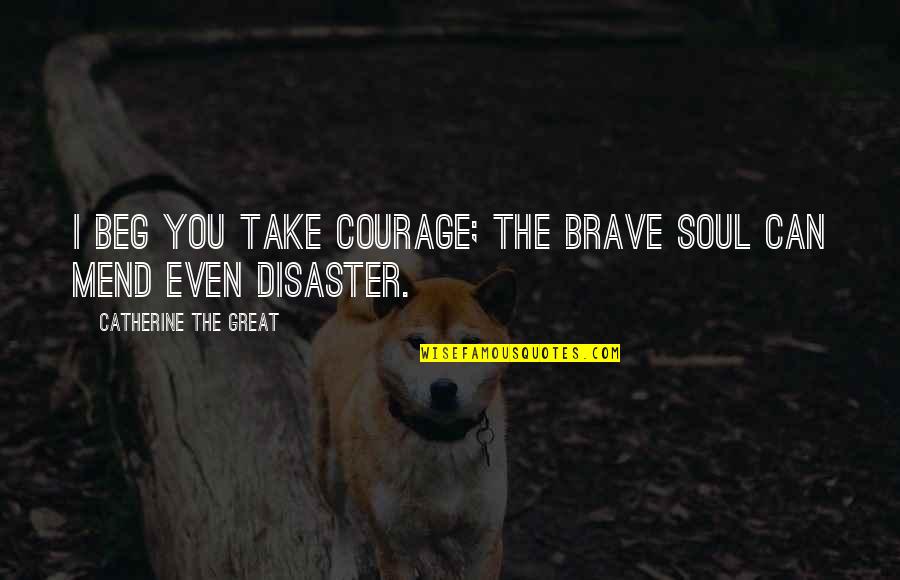 I Beg You Quotes By Catherine The Great: I beg you take courage; the brave soul I Beg You Quotes By Catherine The Great: I beg you take courage; the brave soul