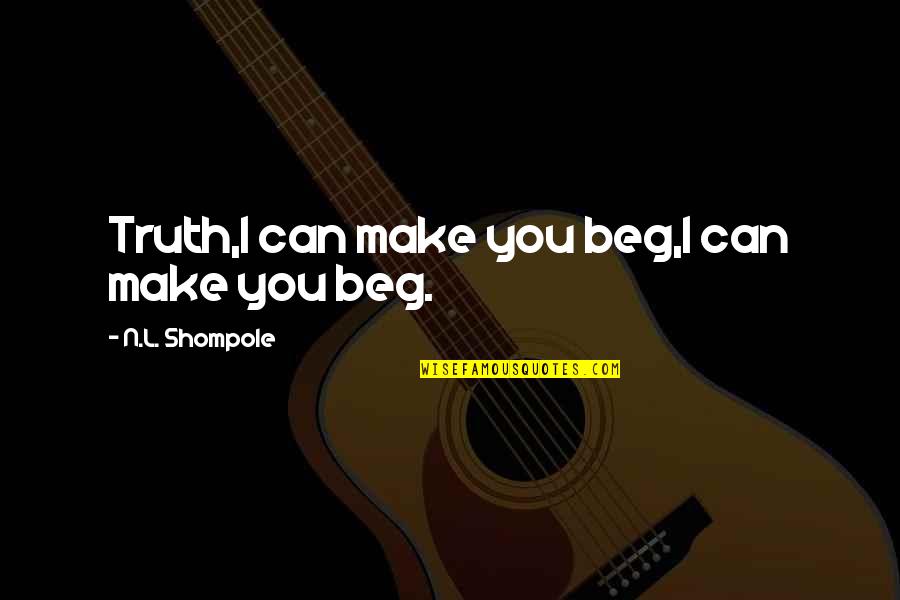 I Beg You Quotes By N.L. Shompole: Truth,I can make you beg,I can make you