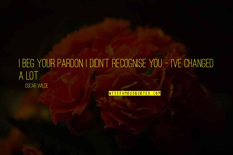 I Beg You Quotes By Oscar Wilde: I beg your pardon I didn't recognise you