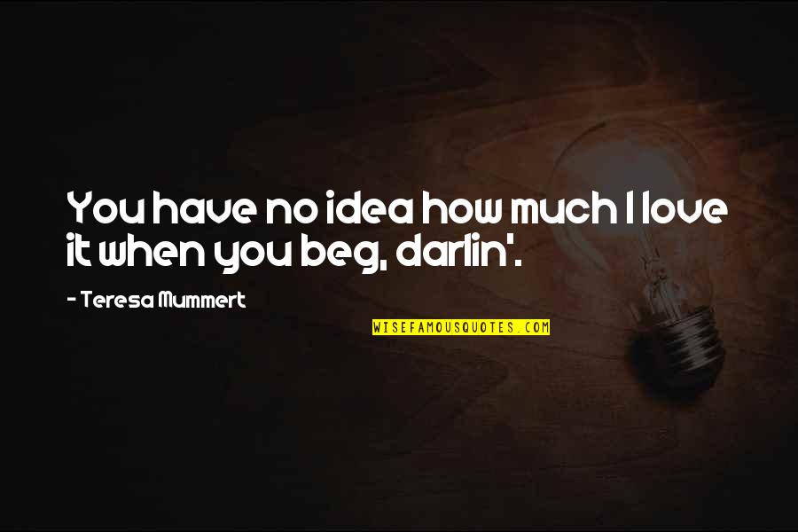I Beg You Quotes By Teresa Mummert: You have no idea how much I love
