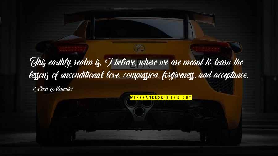 I Believe In Forgiveness Quotes By Eben Alexander: This earthly realm is, I believe, where we