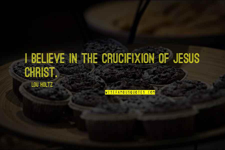 I Believe In Jesus Quotes By Lou Holtz: I believe in the crucifixion of Jesus Christ.