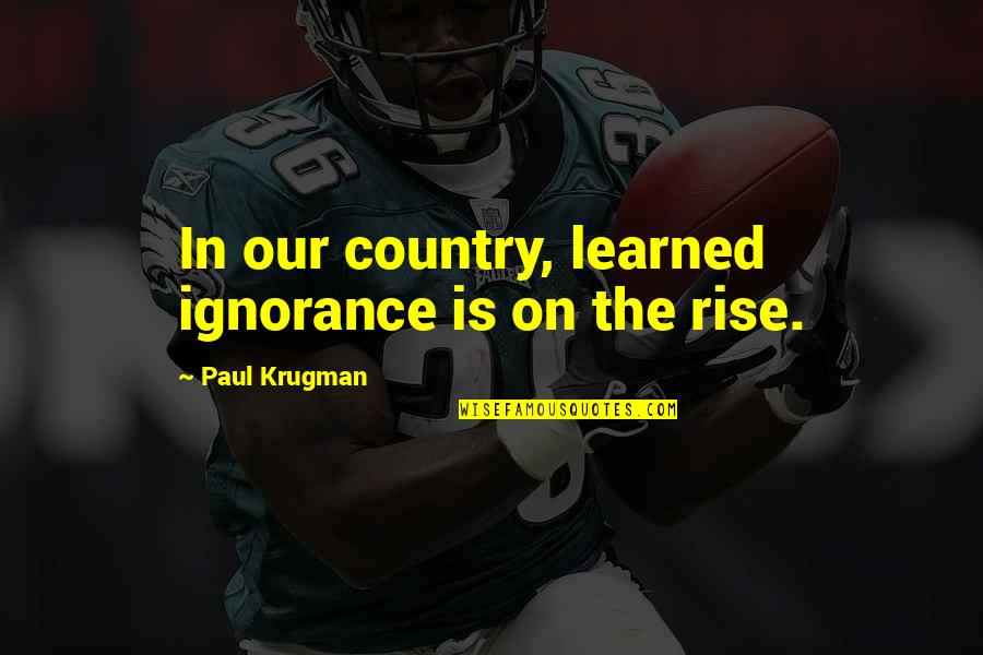 I Believe In Pink Quotes By Paul Krugman: In our country, learned ignorance is on the
