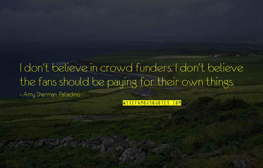 I Believe In Quotes By Amy Sherman-Palladino: I don't believe in crowd funders. I don't I Believe In Quotes By Amy Sherman-Palladino: I don't believe in crowd funders. I don't