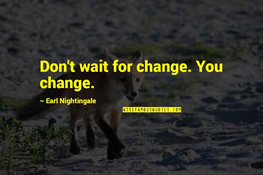 I Believe In Unicorns Movie Quotes By Earl Nightingale: Don't wait for change. You change.