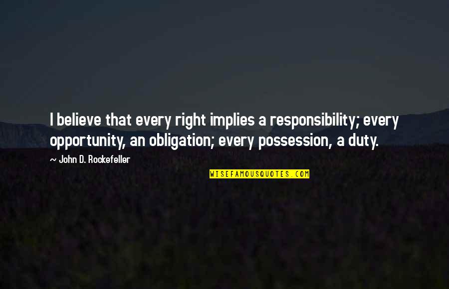 I Believe Quotes By John D. Rockefeller: I believe that every right implies a responsibility;