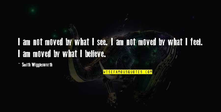 I Believe Quotes By Smith Wigglesworth: I am not moved by what I see.