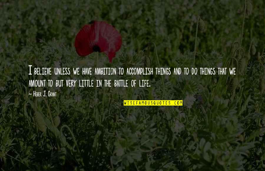 I Believe That Life Quotes By Heber J. Grant: I believe unless we have ambition to accomplish