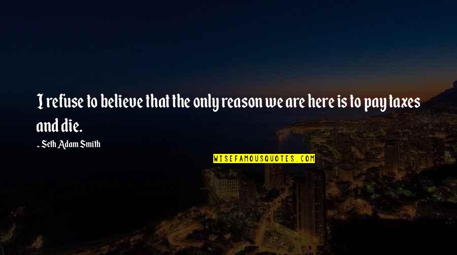 I Believe That Life Quotes By Seth Adam Smith: I refuse to believe that the only reason