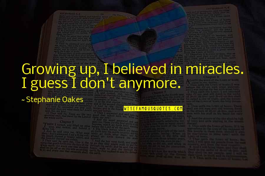 I Believed All Your Lies Quotes By Stephanie Oakes: Growing up, I believed in miracles. I guess I Believed All Your Lies Quotes By Stephanie Oakes: Growing up, I believed in miracles. I guess