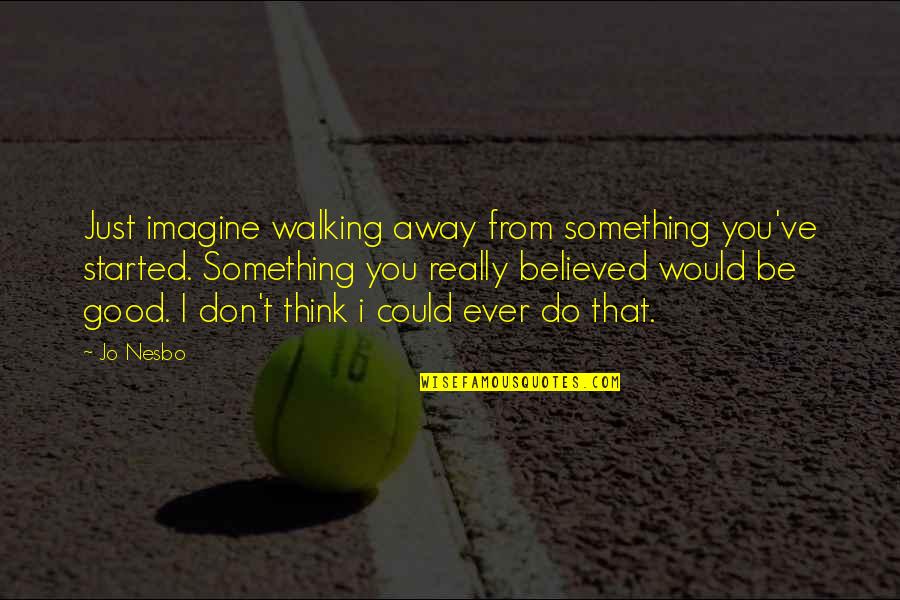I Believed You Quotes By Jo Nesbo: Just imagine walking away from something you've started.