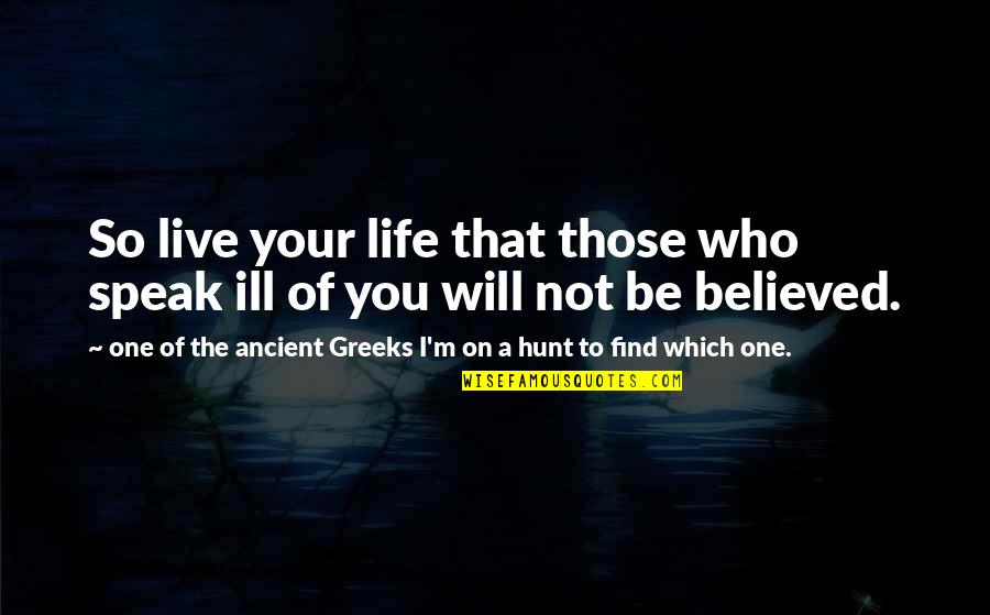 I Believed You Quotes By One Of The Ancient Greeks I'm On A Hunt To Find Which One.: So live your life that those who speak