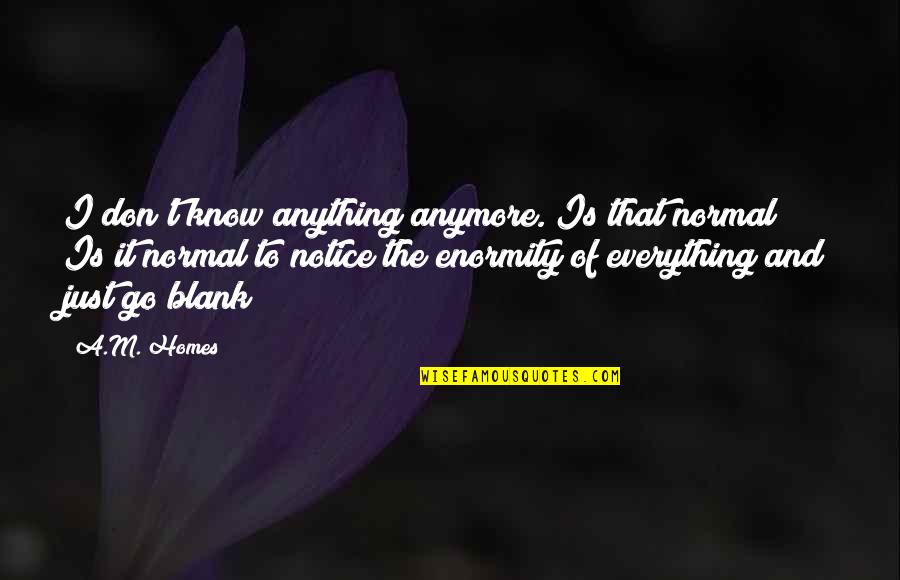 I Blank You Quotes By A.M. Homes: I don't know anything anymore. Is that normal? I Blank You Quotes By A.M. Homes: I don't know anything anymore. Is that normal?