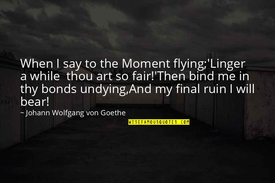 I Bonds Quotes By Johann Wolfgang Von Goethe: When I say to the Moment flying;'Linger a