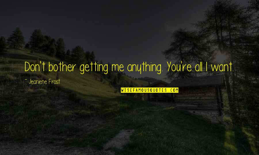I Bother You Quotes By Jeaniene Frost: Don't bother getting me anything. You're all I I Bother You Quotes By Jeaniene Frost: Don't bother getting me anything. You're all I