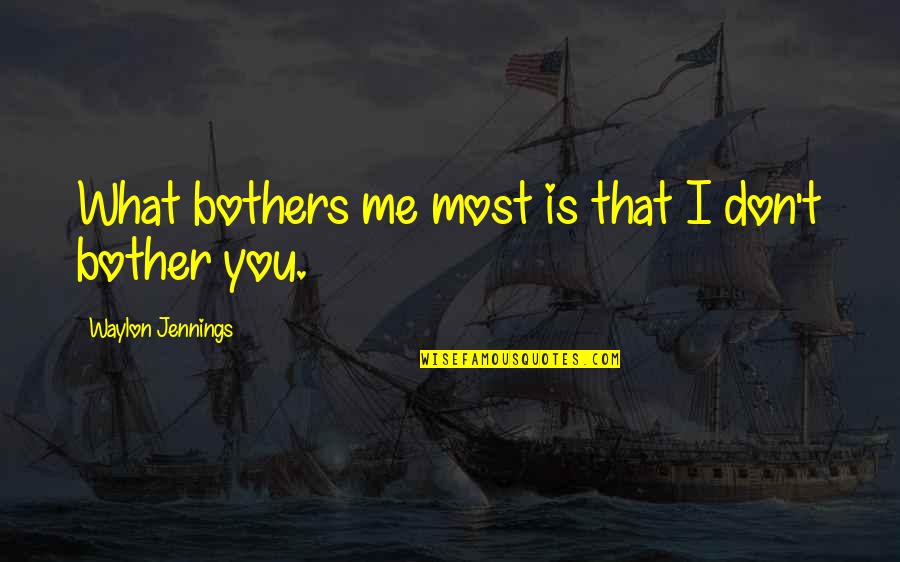 I Bother You Quotes By Waylon Jennings: What bothers me most is that I don't I Bother You Quotes By Waylon Jennings: What bothers me most is that I don't