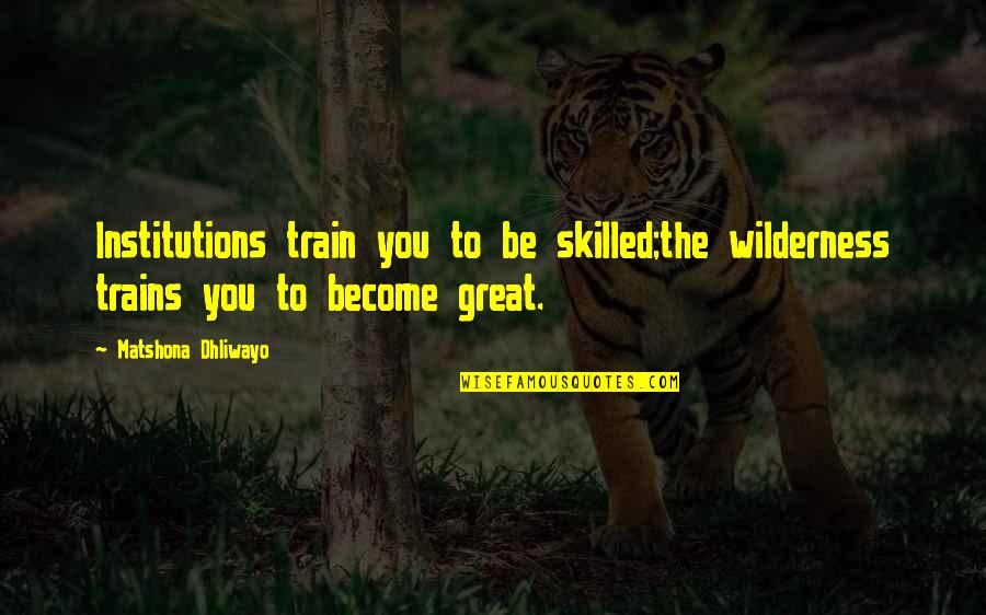 I Call Him Dad Quotes By Matshona Dhliwayo: Institutions train you to be skilled;the wilderness trains