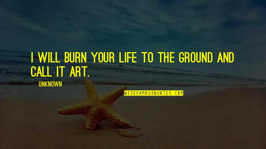 I Call It Life Quotes By Unknown: I will burn your life to the ground