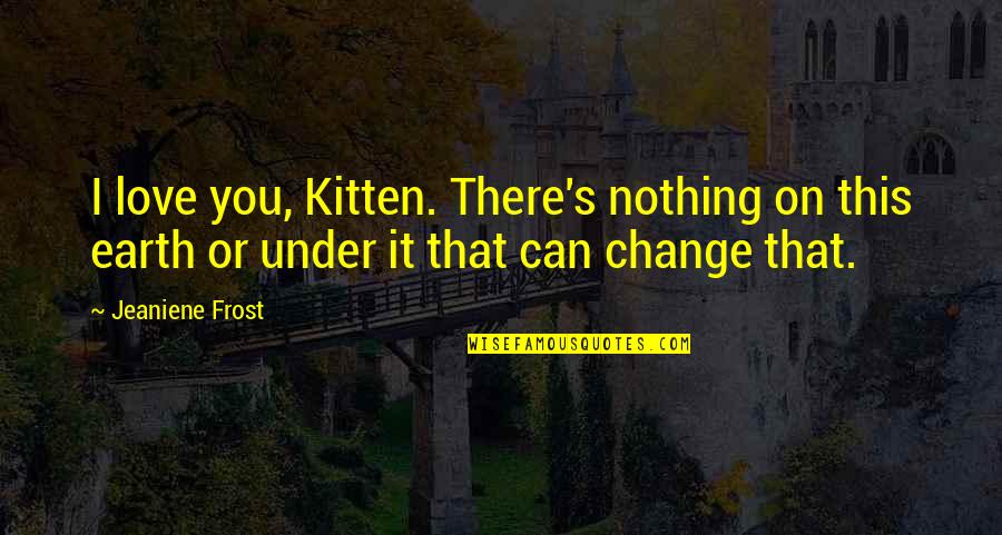 I Can Change Love Quotes By Jeaniene Frost: I love you, Kitten. There's nothing on this
