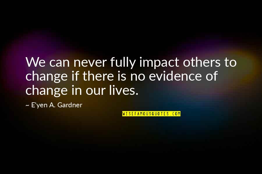 I Can Change My Life Quotes By E'yen A. Gardner: We can never fully impact others to change