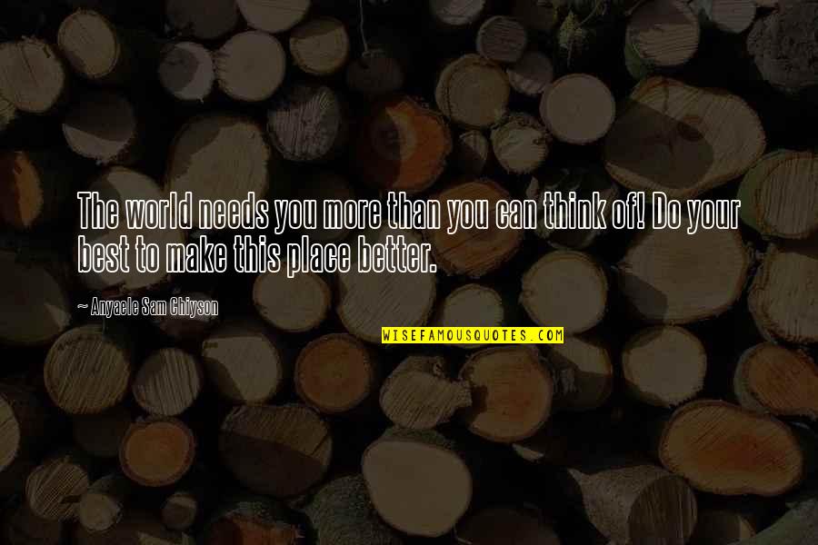 I Can Do Better On My Own Quotes By Anyaele Sam Chiyson: The world needs you more than you can I Can Do Better On My Own Quotes By Anyaele Sam Chiyson: The world needs you more than you can