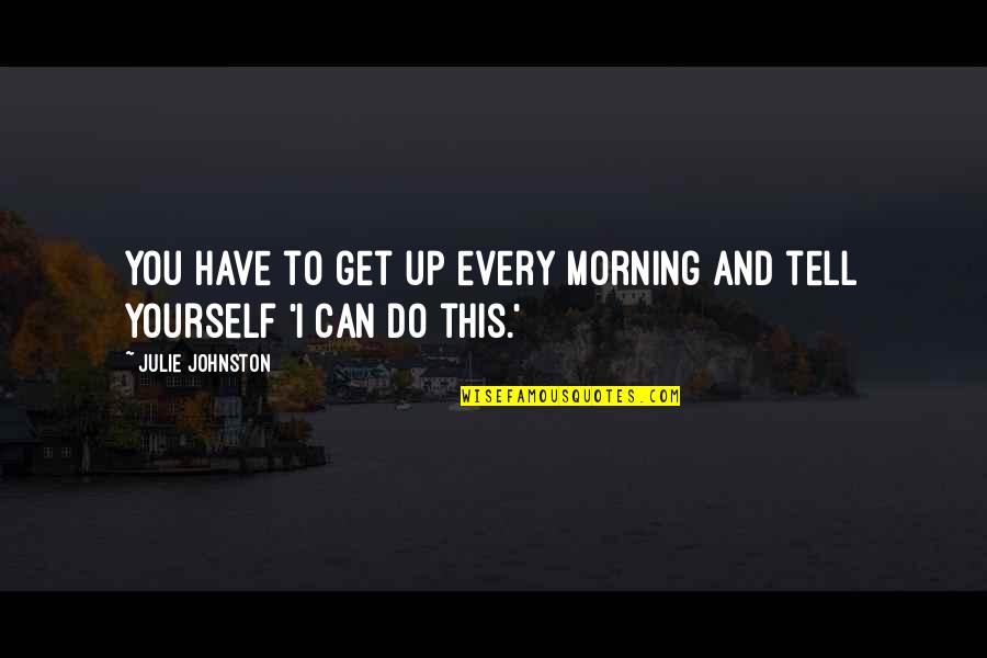 I Can Do This Quotes By Julie Johnston: You have to get up every morning and