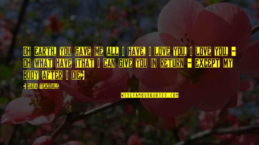 I Can Give You Love Quotes By Sara Teasdale: Oh Earth, you gave me all I have, I Can Give You Love Quotes By Sara Teasdale: Oh Earth, you gave me all I have,