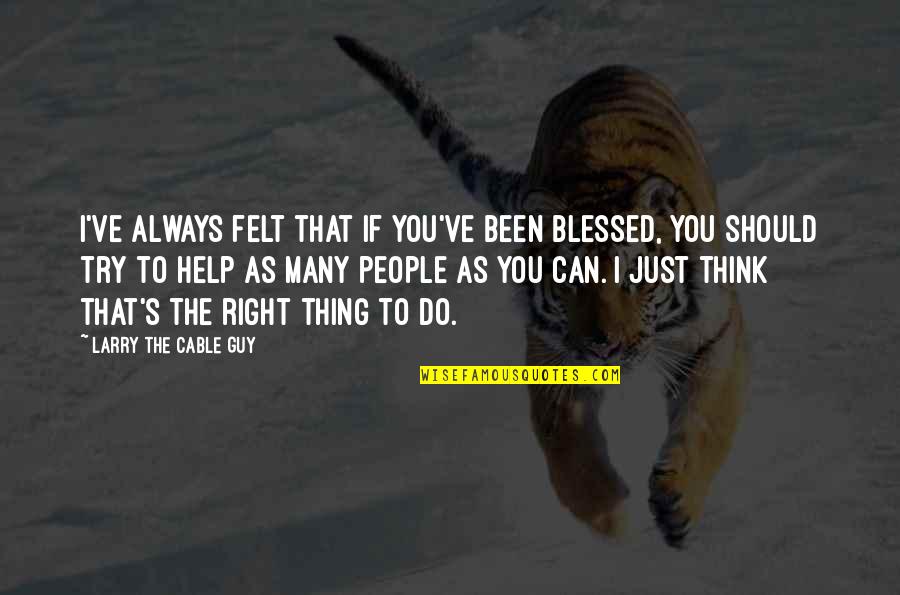 I Can Help You Quotes By Larry The Cable Guy: I've always felt that if you've been blessed, I Can Help You Quotes By Larry The Cable Guy: I've always felt that if you've been blessed,