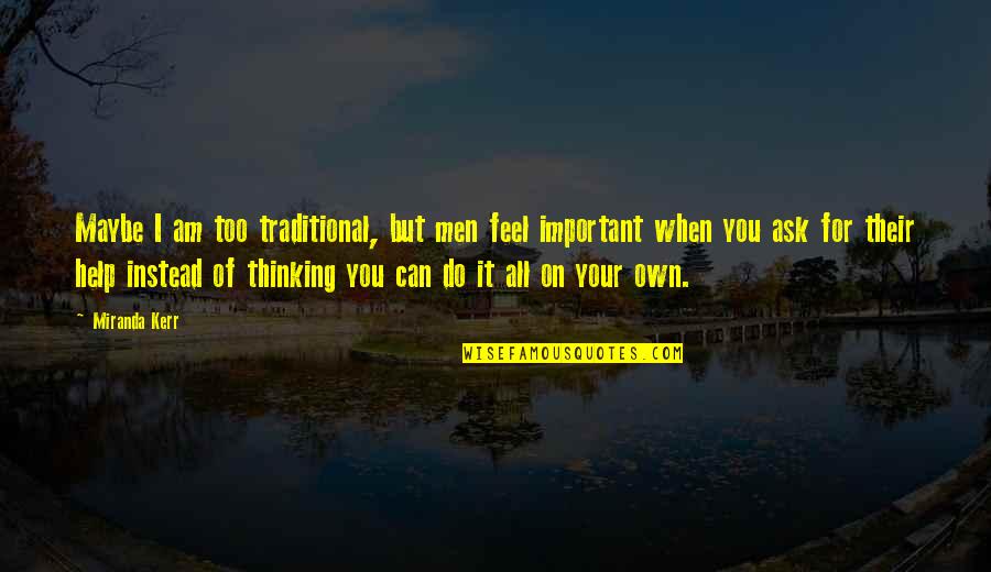 I Can Help You Quotes By Miranda Kerr: Maybe I am too traditional, but men feel I Can Help You Quotes By Miranda Kerr: Maybe I am too traditional, but men feel