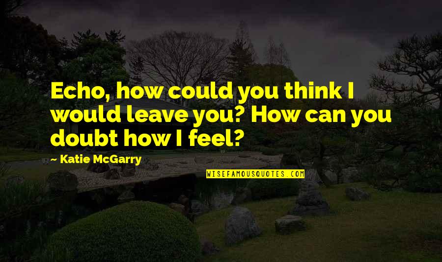 I Can Leave You Quotes By Katie McGarry: Echo, how could you think I would leave