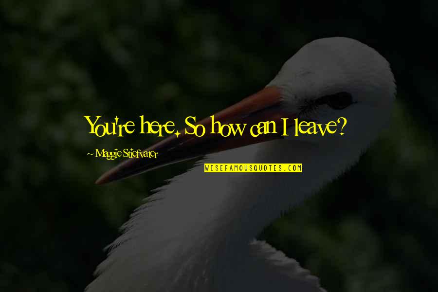 I Can Leave You Quotes By Maggie Stiefvater: You're here. So how can I leave?