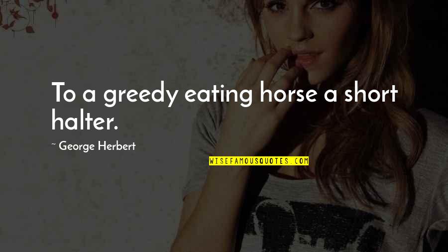 I Can Make Myself Happy Quotes By George Herbert: To a greedy eating horse a short halter.