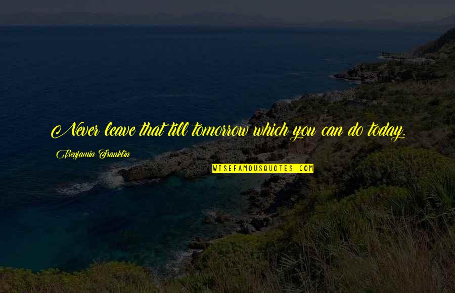 I Can Never Leave You Quotes By Benjamin Franklin: Never leave that till tomorrow which you can I Can Never Leave You Quotes By Benjamin Franklin: Never leave that till tomorrow which you can