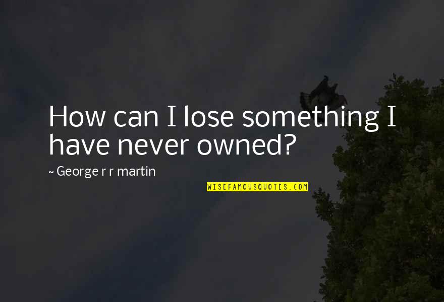 I Can Never Lose Quotes By George R R Martin: How can I lose something I have never I Can Never Lose Quotes By George R R Martin: How can I lose something I have never