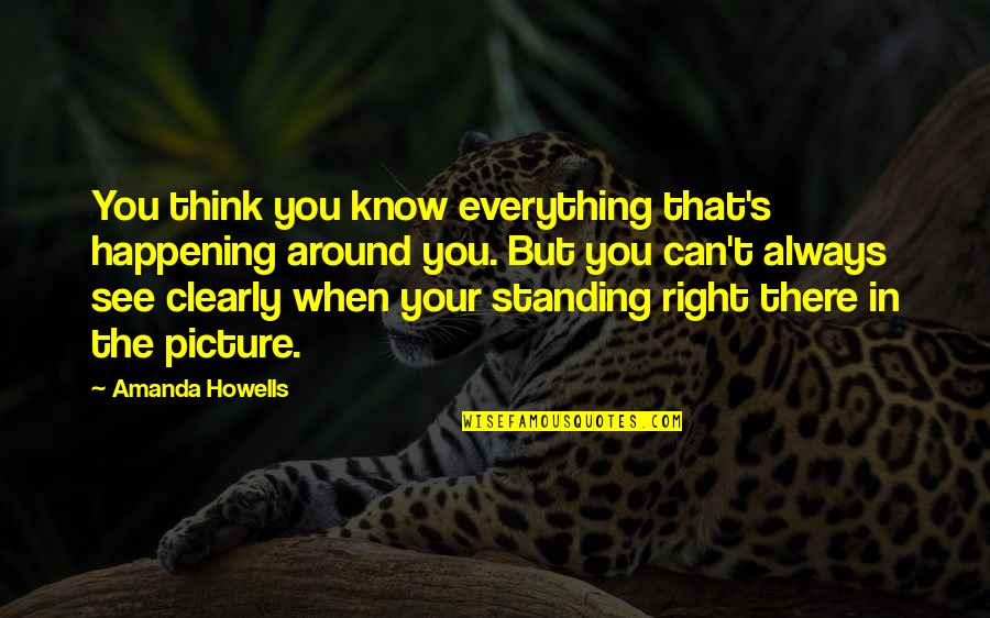 I Can See Right Thru You Quotes By Amanda Howells: You think you know everything that's happening around