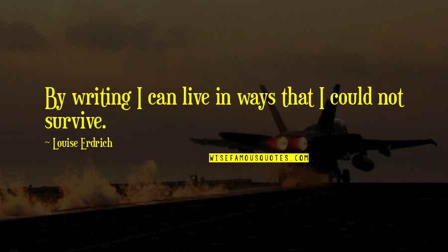 I Can Survive Quotes By Louise Erdrich: By writing I can live in ways that
