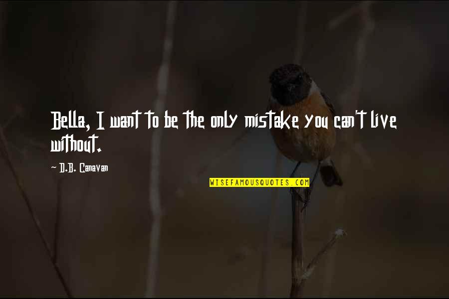 I Can T Live Without You Quotes By D.B. Canavan: Bella, I want to be the only mistake I Can T Live Without You Quotes By D.B. Canavan: Bella, I want to be the only mistake