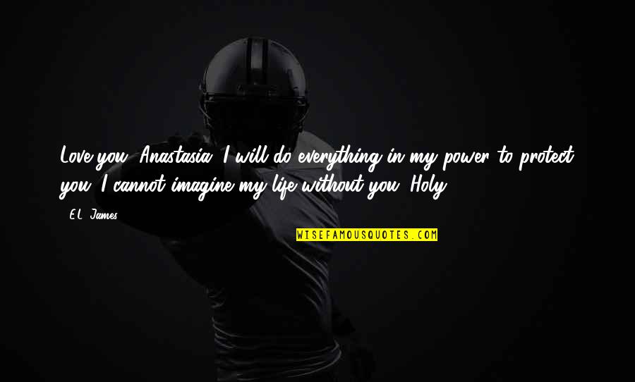 I Cannot Imagine Life Without You Quotes By E.L. James: Love you, Anastasia. I will do everything in