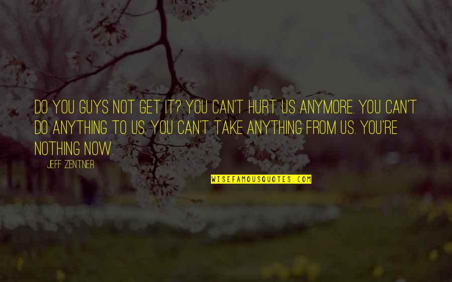 I Can't Be Hurt Anymore Quotes By Jeff Zentner: Do you guys not get it? You can't