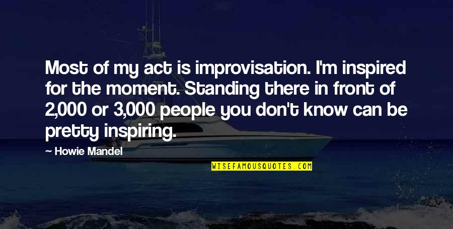 I Can't Be There For You Quotes By Howie Mandel: Most of my act is improvisation. I'm inspired