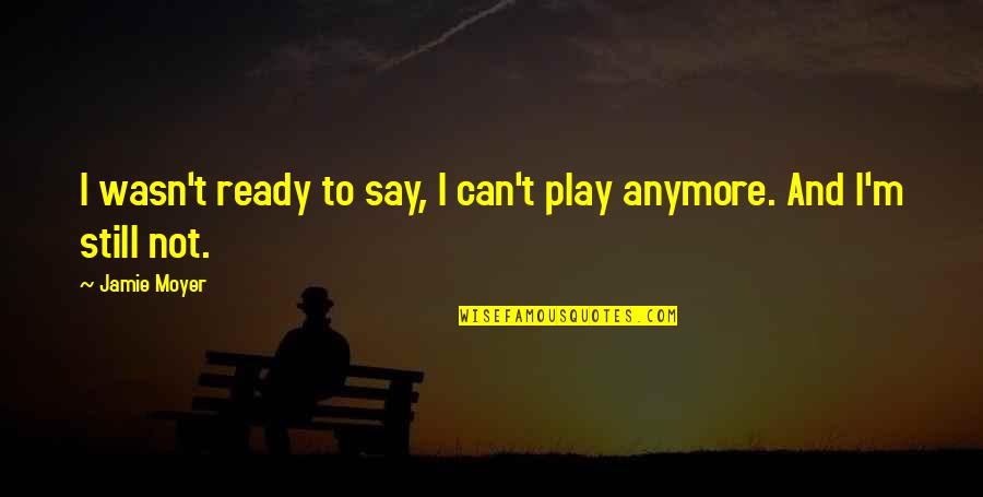 I Can't Be With You Anymore Quotes By Jamie Moyer: I wasn't ready to say, I can't play